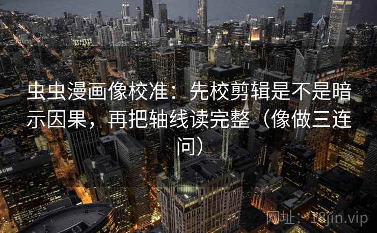 虫虫漫画像校准：先校剪辑是不是暗示因果，再把轴线读完整（像做三连问）