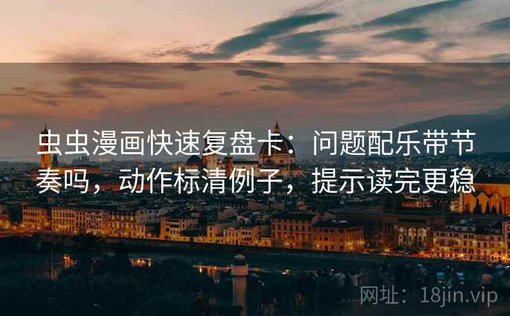虫虫漫画快速复盘卡：问题配乐带节奏吗，动作标清例子，提示读完更稳