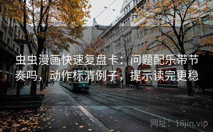 虫虫漫画快速复盘卡:问题配乐带节奏吗,动作标清例子,提示读完更稳 虫虫漫画快速复盘卡:问题配乐带节奏吗,动作标清例子,提示读完更稳