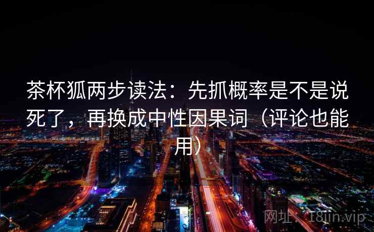 茶杯狐两步读法：先抓概率是不是说死了，再换成中性因果词（评论也能用）