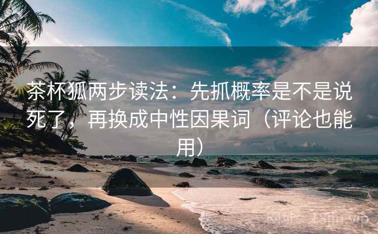 茶杯狐两步读法:先抓概率是不是说死了,再换成中性因果词(评论也能用) 茶杯狐两步读法:先抓概率是不是说死了,再换成中性因果词(评论也能用)