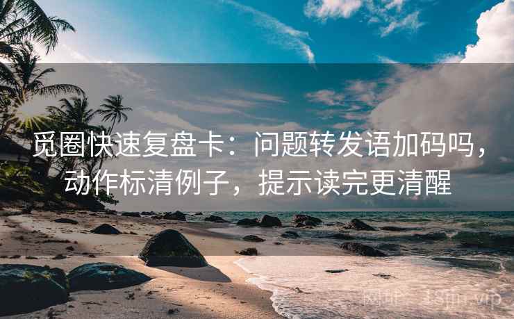 觅圈快速复盘卡：问题转发语加码吗，动作标清例子，提示读完更清醒