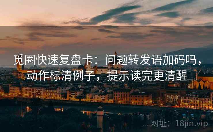觅圈快速复盘卡:问题转发语加码吗,动作标清例子,提示读完更清醒 觅圈快速复盘卡:问题转发语加码吗,动作标清例子,提示读完更清醒