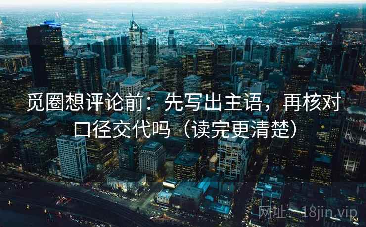 觅圈想评论前：先写出主语，再核对口径交代吗（读完更清楚）