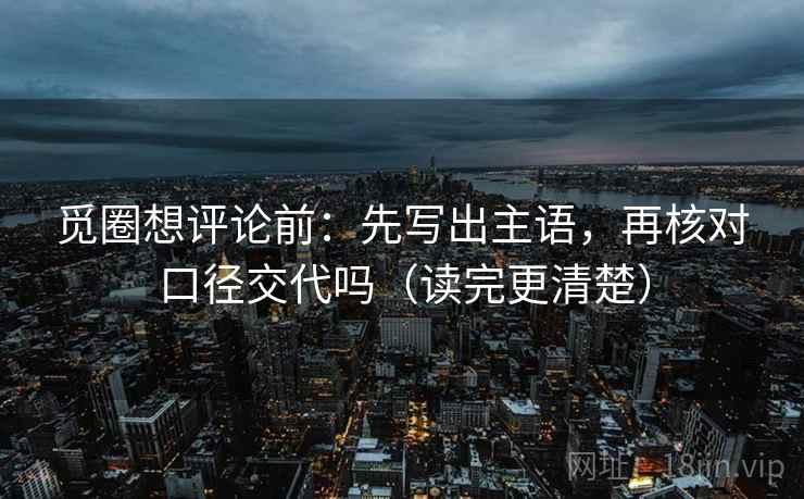 觅圈想评论前：先写出主语，再核对口径交代吗（读完更清楚）