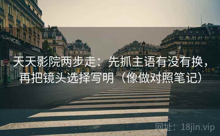 天天影院两步走：先抓主语有没有换，再把镜头选择写明（像做对照笔记）