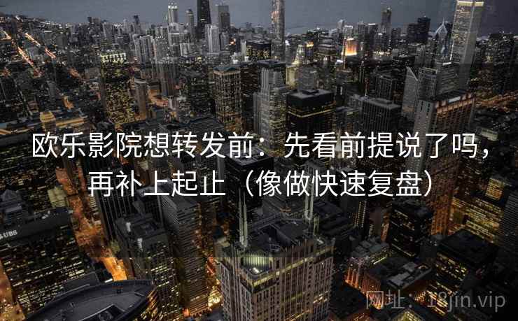欧乐影院想转发前:先看前提说了吗,再补上起止(像做快速复盘) 欧乐影院想转发前:先看前提说了吗,再补上起止(像做快速复盘)