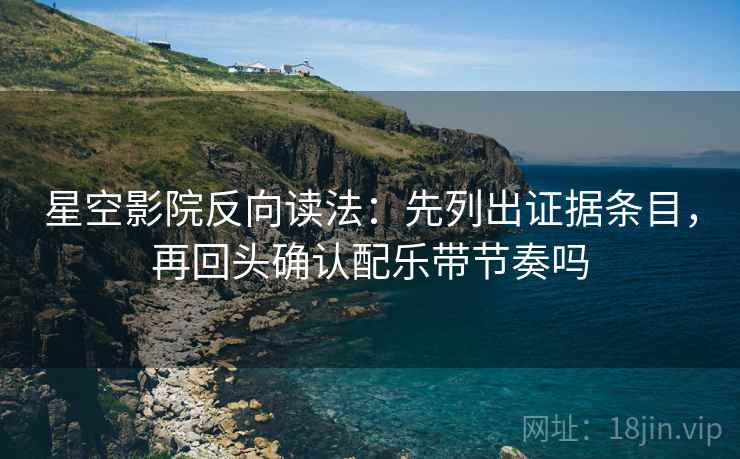 星空影院反向读法：先列出证据条目，再回头确认配乐带节奏吗