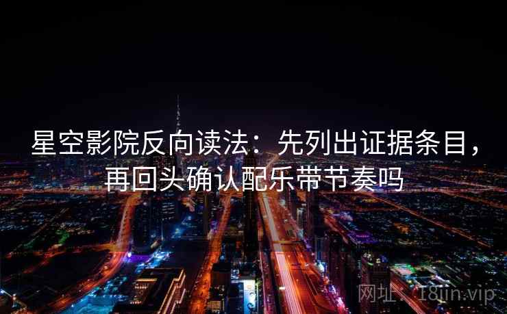 星空影院反向读法:先列出证据条目,再回头确认配乐带节奏吗 星空影院反向读法:先列出证据条目,再回头确认配乐带节奏吗