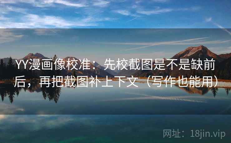 YY漫画像校准：先校截图是不是缺前后，再把截图补上下文（写作也能用）
