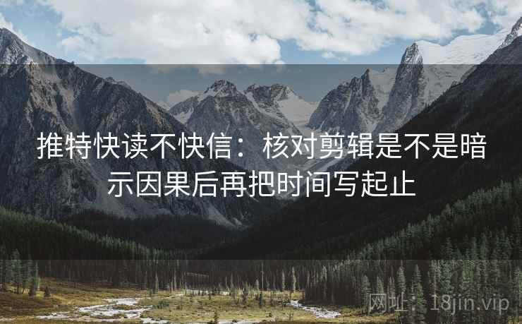 推特快读不快信：核对剪辑是不是暗示因果后再把时间写起止