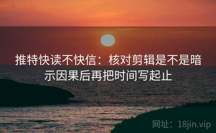 推特快读不快信:核对剪辑是不是暗示因果后再把时间写起止 推特快读不快信:核对剪辑是不是暗示因果后再把时间写起止
