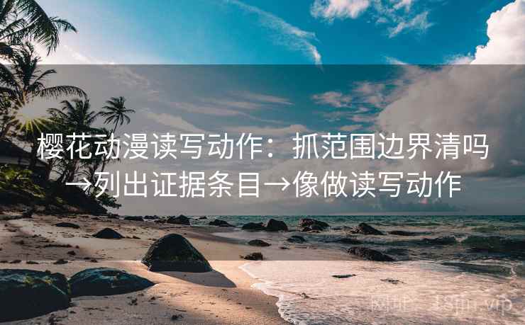 樱花动漫读写动作:抓范围边界清吗→列出证据条目→像做读写动作 樱花动漫读写动作:抓范围边界清吗→列出证据条目→像做读写动作