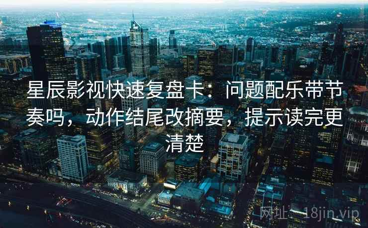 星辰影视快速复盘卡：问题配乐带节奏吗，动作结尾改摘要，提示读完更清楚