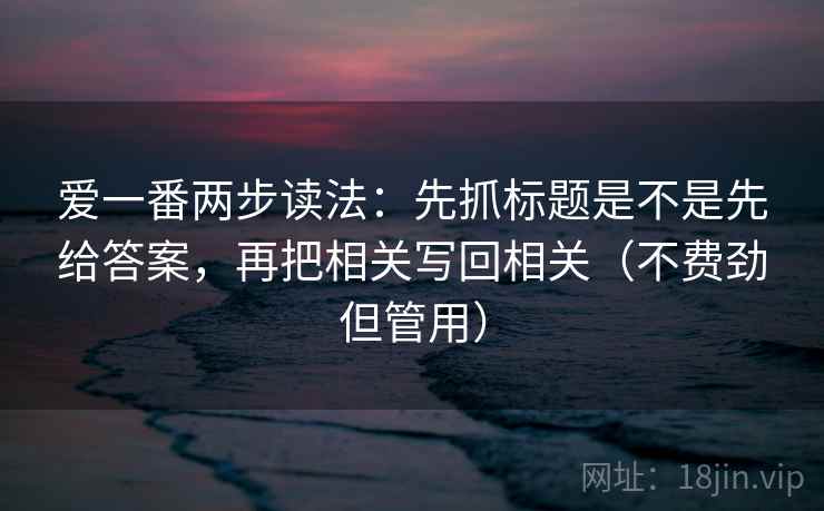 爱一番两步读法：先抓标题是不是先给答案，再把相关写回相关（不费劲但管用）