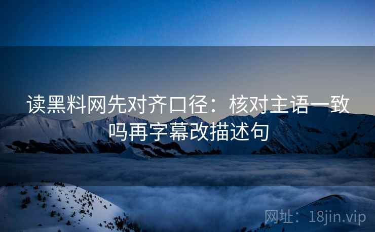 读黑料网先对齐口径：核对主语一致吗再字幕改描述句