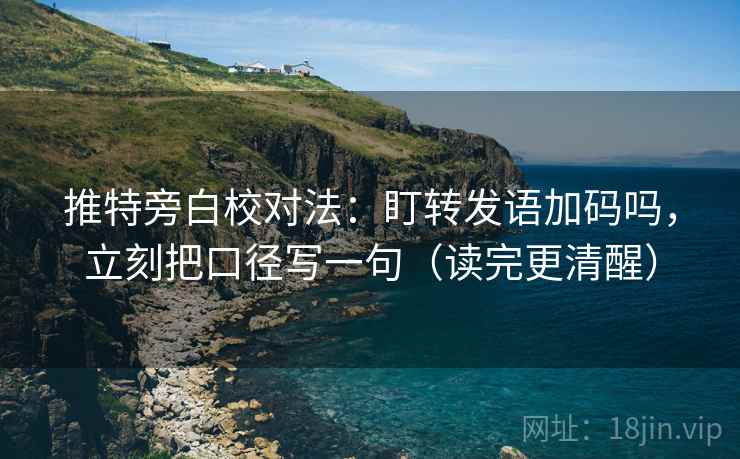 推特旁白校对法:盯转发语加码吗,立刻把口径写一句(读完更清醒) 推特旁白校对法:盯转发语加码吗,立刻把口径写一句(读完更清醒)