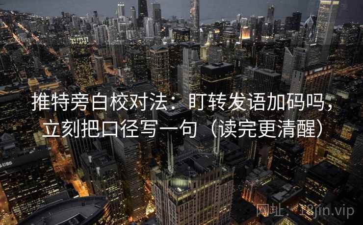 推特旁白校对法：盯转发语加码吗，立刻把口径写一句（读完更清醒）