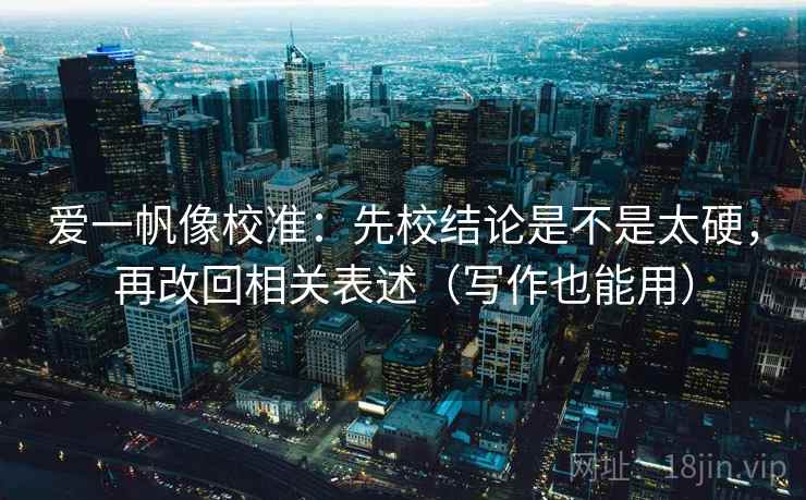 爱一帆像校准:先校结论是不是太硬,再改回相关表述(写作也能用) 爱一帆像校准:先校结论是不是太硬,再改回相关表述(写作也能用)