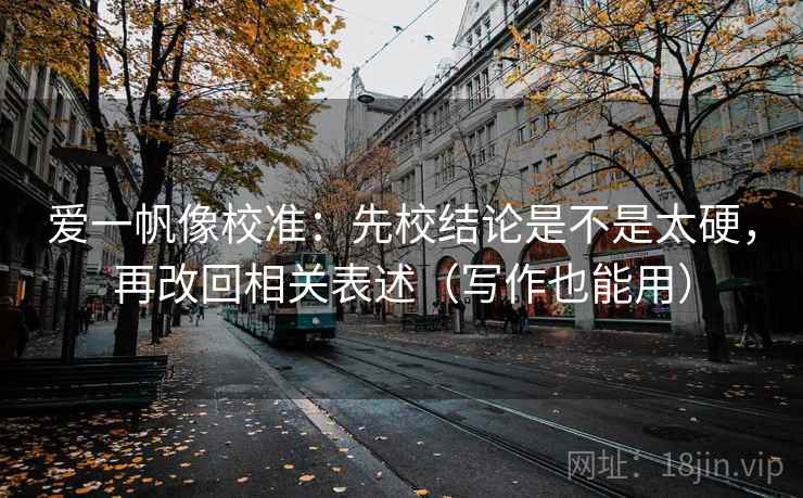 爱一帆像校准：先校结论是不是太硬，再改回相关表述（写作也能用）