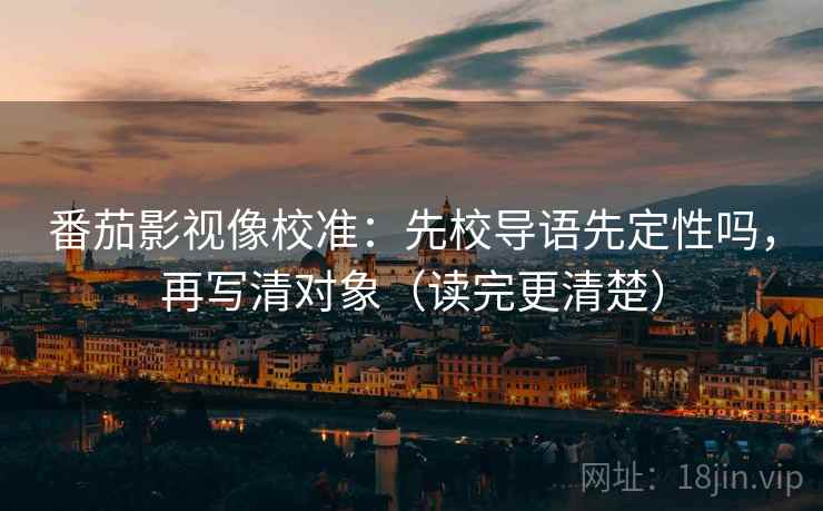 番茄影视像校准：先校导语先定性吗，再写清对象（读完更清楚）