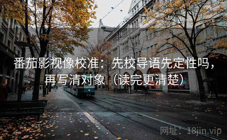 番茄影视像校准:先校导语先定性吗,再写清对象(读完更清楚) 番茄影视像校准:先校导语先定性吗,再写清对象(读完更清楚)