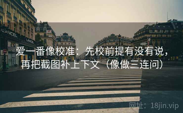 爱一番像校准：先校前提有没有说，再把截图补上下文（像做三连问）