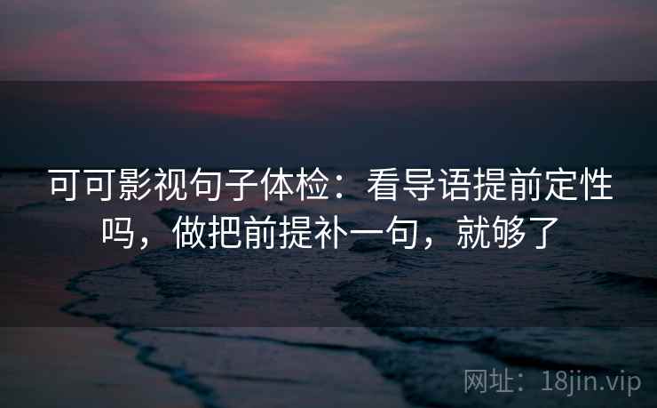 可可影视句子体检:看导语提前定性吗,做把前提补一句,就够了 可可影视句子体检:看导语提前定性吗,做把前提补一句,就够了