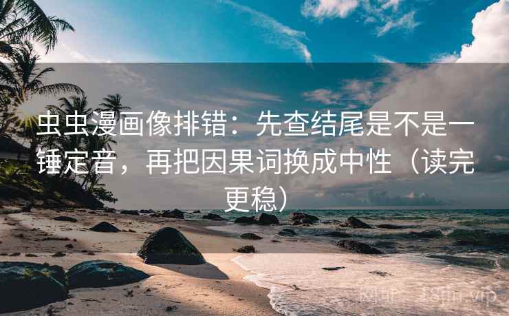 虫虫漫画像排错：先查结尾是不是一锤定音，再把因果词换成中性（读完更稳）