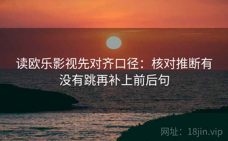 读欧乐影视先对齐口径:核对推断有没有跳再补上前后句 读欧乐影视先对齐口径:核对推断有没有跳再补上前后句
