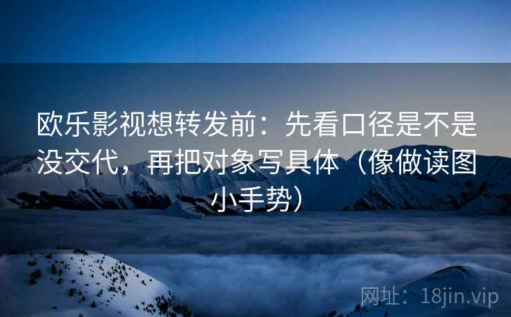 欧乐影视想转发前:先看口径是不是没交代,再把对象写具体(像做读图小手势) 欧乐影视想转发前:先看口径是不是没交代,再把对象写具体(像做读图小手势)