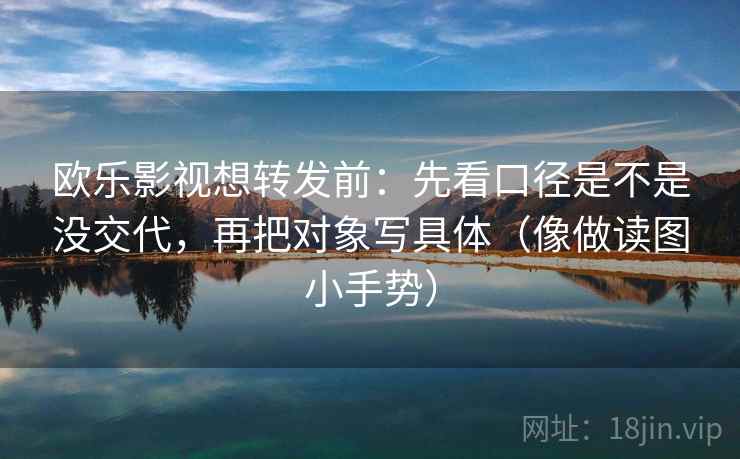 欧乐影视想转发前：先看口径是不是没交代，再把对象写具体（像做读图小手势）