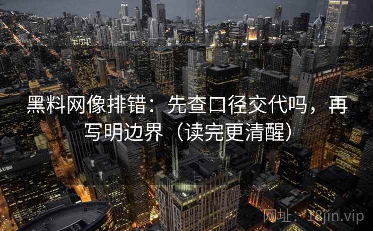 黑料网像排错：先查口径交代吗，再写明边界（读完更清醒）
