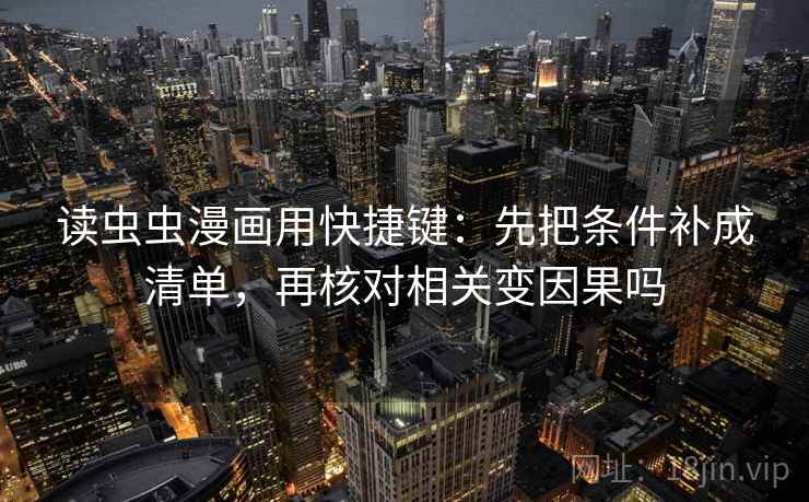 读虫虫漫画用快捷键:先把条件补成清单,再核对相关变因果吗 读虫虫漫画用快捷键:先把条件补成清单,再核对相关变因果吗