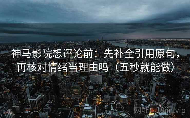 神马影院想评论前：先补全引用原句，再核对情绪当理由吗（五秒就能做）