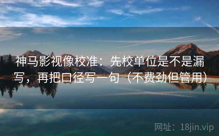神马影视像校准：先校单位是不是漏写，再把口径写一句（不费劲但管用）