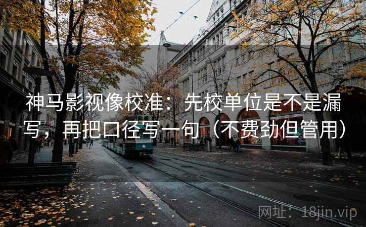 神马影视像校准:先校单位是不是漏写,再把口径写一句(不费劲但管用) 神马影视像校准:先校单位是不是漏写,再把口径写一句(不费劲但管用)