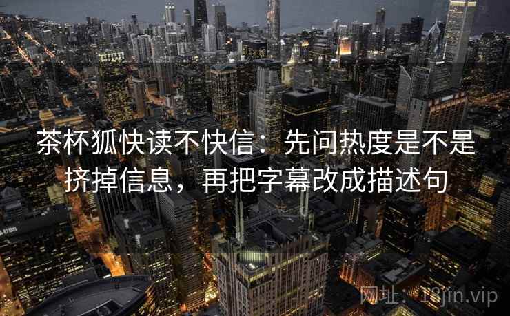 茶杯狐快读不快信：先问热度是不是挤掉信息，再把字幕改成描述句