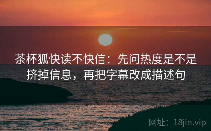 茶杯狐快读不快信:先问热度是不是挤掉信息,再把字幕改成描述句 茶杯狐快读不快信:先问热度是不是挤掉信息,再把字幕改成描述句