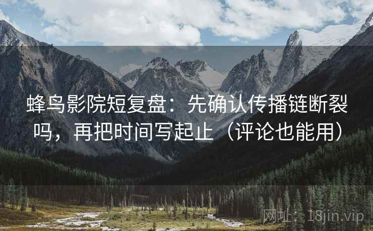 蜂鸟影院短复盘：先确认传播链断裂吗，再把时间写起止（评论也能用）