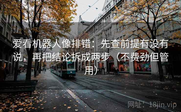 爱看机器人像排错：先查前提有没有说，再把结论拆成两步（不费劲但管用）