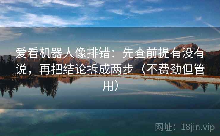 爱看机器人像排错:先查前提有没有说,再把结论拆成两步(不费劲但管用) 爱看机器人像排错:先查前提有没有说,再把结论拆成两步(不费劲但管用)