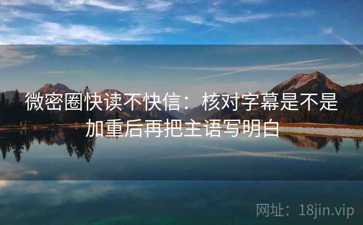 微密圈快读不快信：核对字幕是不是加重后再把主语写明白