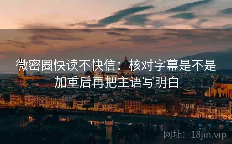 微密圈快读不快信：核对字幕是不是加重后再把主语写明白
