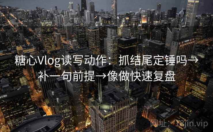 糖心Vlog读写动作:抓结尾定锤吗→补一句前提→像做快速复盘 糖心Vlog读写动作:抓结尾定锤吗→补一句前提→像做快速复盘
