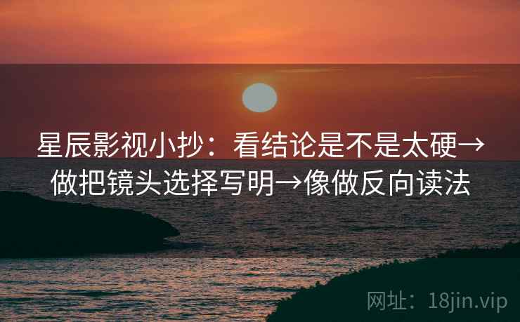 星辰影视小抄:看结论是不是太硬→做把镜头选择写明→像做反向读法 星辰影视小抄:看结论是不是太硬→做把镜头选择写明→像做反向读法