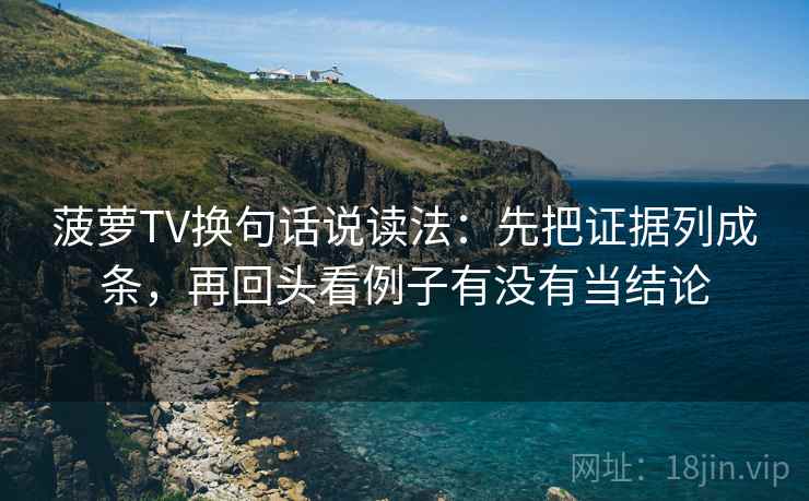 菠萝TV换句话说读法：先把证据列成条，再回头看例子有没有当结论