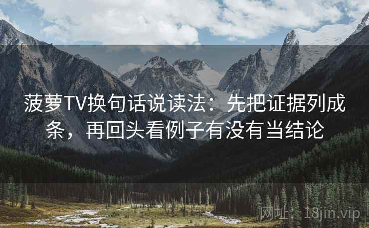 菠萝TV换句话说读法:先把证据列成条,再回头看例子有没有当结论 菠萝TV换句话说读法:先把证据列成条,再回头看例子有没有当结论
