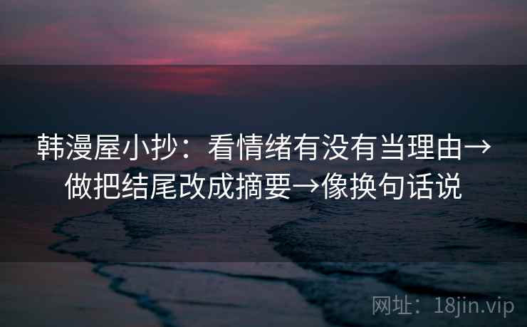 韩漫屋小抄：看情绪有没有当理由→做把结尾改成摘要→像换句话说