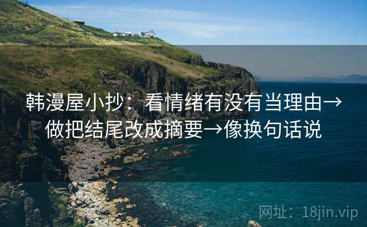 韩漫屋小抄:看情绪有没有当理由→做把结尾改成摘要→像换句话说 韩漫屋小抄:看情绪有没有当理由→做把结尾改成摘要→像换句话说